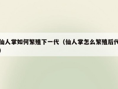 仙人掌如何繁殖下一代（仙人掌怎么繁殖后代）