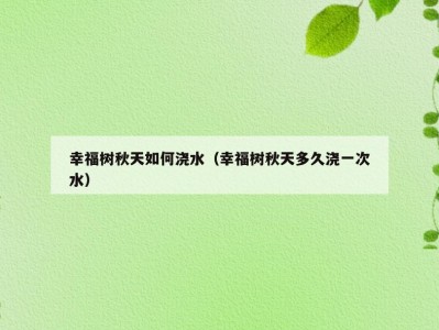 幸福树秋天如何浇水（幸福树秋天多久浇一次水）