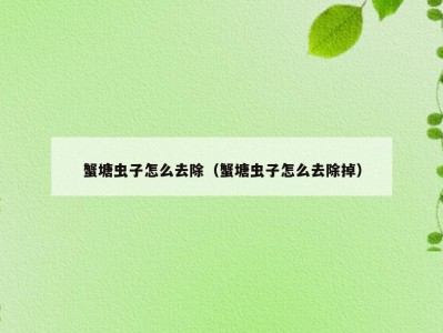 蟹塘虫子怎么去除（蟹塘虫子怎么去除掉）