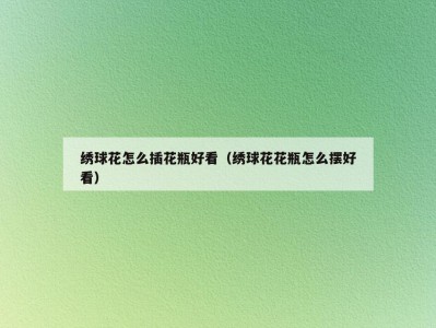 绣球花怎么插花瓶好看（绣球花花瓶怎么摆好看）