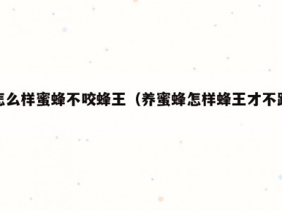 怎么样蜜蜂不咬蜂王（养蜜蜂怎样蜂王才不跑）