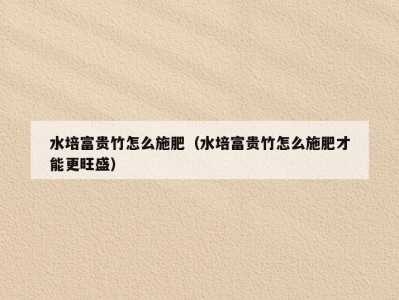 水培富贵竹怎么施肥（水培富贵竹怎么施肥才能更旺盛）