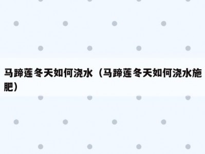 马蹄莲冬天如何浇水（马蹄莲冬天如何浇水施肥）