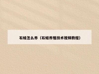 石蛙怎么养（石蛙养殖技术视频教程）