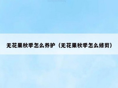 无花果秋季怎么养护（无花果秋季怎么修剪）