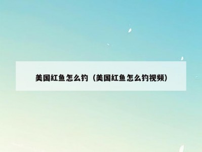 美国红鱼怎么钓（美国红鱼怎么钓视频）