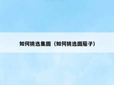 如何挑选集圆（如何挑选圆茄子）