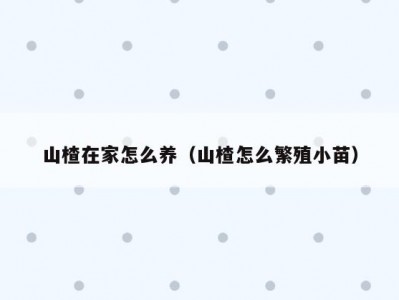 山楂在家怎么养（山楂怎么繁殖小苗）