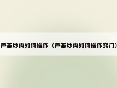 芦荟炒肉如何操作（芦荟炒肉如何操作窍门）