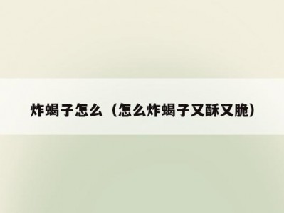 炸蝎子怎么（怎么炸蝎子又酥又脆）