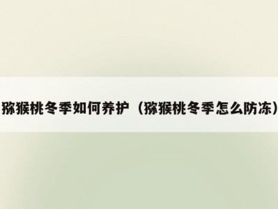 猕猴桃冬季如何养护（猕猴桃冬季怎么防冻）