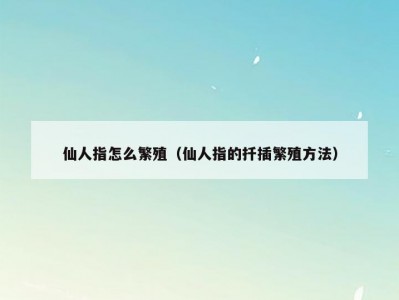 仙人指怎么繁殖（仙人指的扦插繁殖方法）