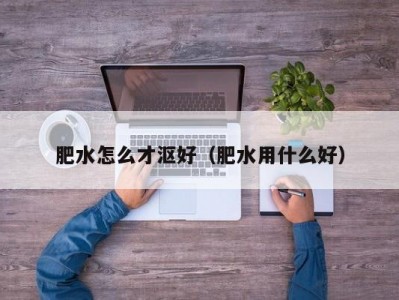 肥水怎么才沤好（肥水用什么好）
