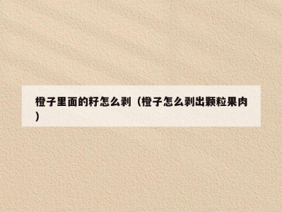 橙子里面的籽怎么剥（橙子怎么剥出颗粒果肉）