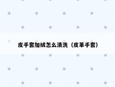 皮手套加绒怎么清洗（皮革手套）
