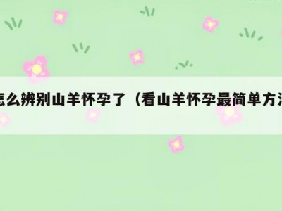 怎么辨别山羊怀孕了（看山羊怀孕最简单方法）