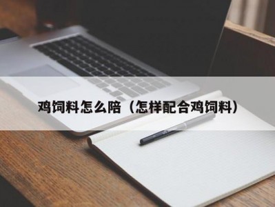 鸡饲料怎么陪（怎样配合鸡饲料）