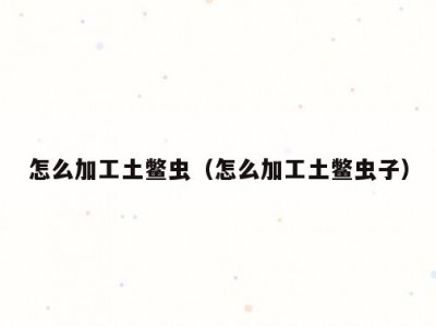 怎么加工土鳖虫（怎么加工土鳖虫子）