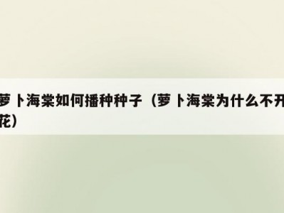 萝卜海棠如何播种种子（萝卜海棠为什么不开花）