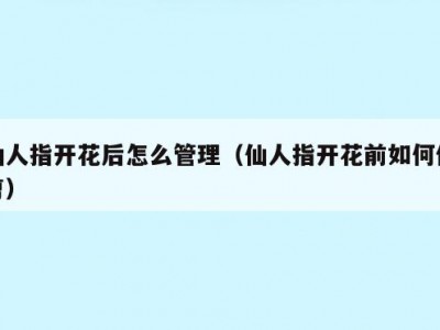 仙人指开花后怎么管理（仙人指开花前如何修剪）