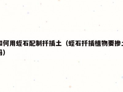 如何用蛭石配制扦插土（蛭石扦插植物要掺土吗）