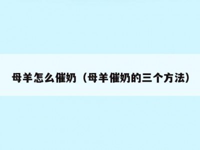 母羊怎么催奶（母羊催奶的三个方法）
