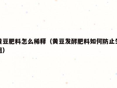 黄豆肥料怎么稀释（黄豆发酵肥料如何防止生蛆）