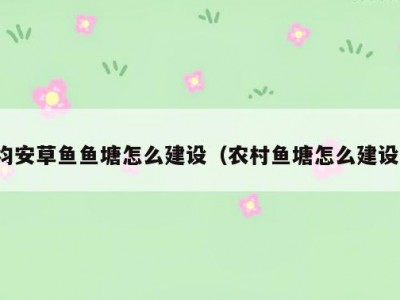 均安草鱼鱼塘怎么建设（农村鱼塘怎么建设）