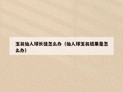 玉翁仙人球长徒怎么办（仙人球玉翁结果是怎么办）