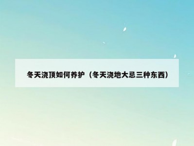 冬天浇顶如何养护（冬天浇地大忌三种东西）