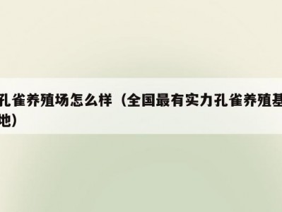 孔雀养殖场怎么样（全国最有实力孔雀养殖基地）