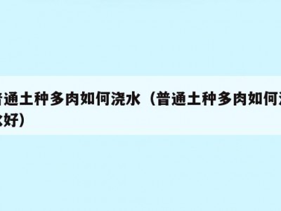 普通土种多肉如何浇水（普通土种多肉如何浇水好）