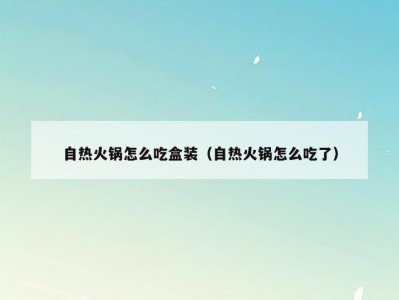 自热火锅怎么吃盒装（自热火锅怎么吃了）