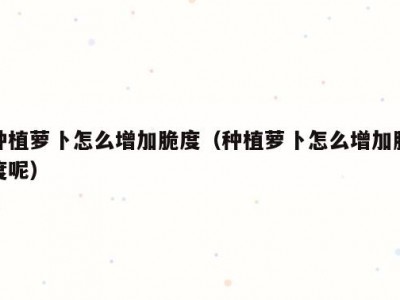 种植萝卜怎么增加脆度（种植萝卜怎么增加脆度呢）