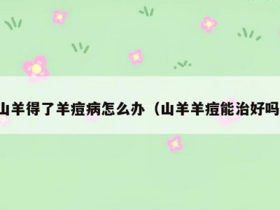 山羊得了羊痘病怎么办（山羊羊痘能治好吗）
