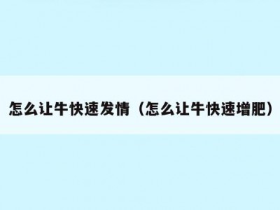 怎么让牛快速发情（怎么让牛快速增肥）