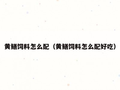 黄鳝饲料怎么配（黄鳝饲料怎么配好吃）