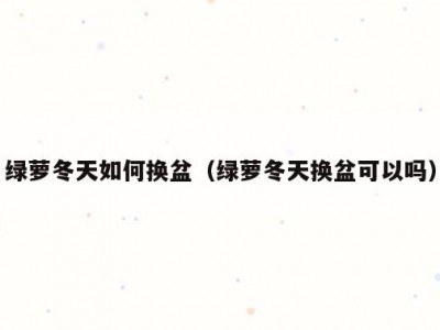 绿萝冬天如何换盆（绿萝冬天换盆可以吗）