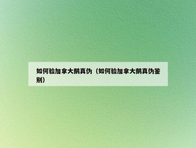 如何验加拿大鹅真伪（如何验加拿大鹅真伪鉴别）