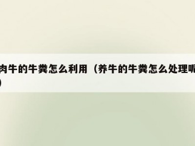 肉牛的牛粪怎么利用（养牛的牛粪怎么处理呢）