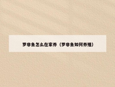 罗非鱼怎么在家养（罗非鱼如何养殖）