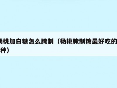 杨桃加白糖怎么腌制（杨桃腌制糖最好吃的10种）