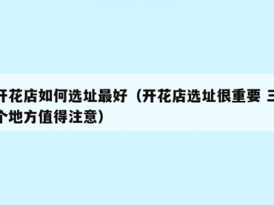 开花店如何选址最好（开花店选址很重要 三个地方值得注意）