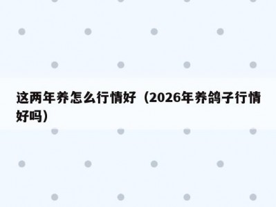 这两年养怎么行情好（2026年养鸽子行情好吗）