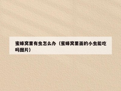 蜜蜂窝里有虫怎么办（蜜蜂窝里面的小虫能吃吗图片）