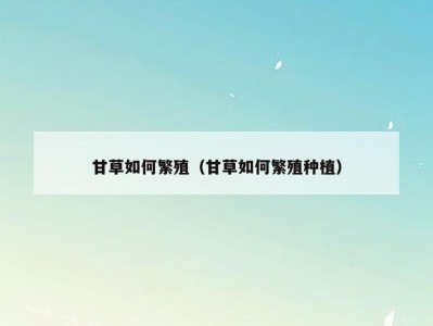 甘草如何繁殖（甘草如何繁殖种植）