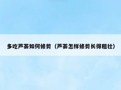 多吃芦荟如何修剪（芦荟怎样修剪长得粗壮）