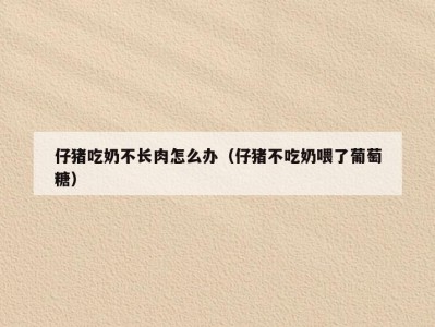 仔猪吃奶不长肉怎么办（仔猪不吃奶喂了葡萄糖）