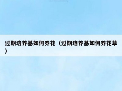 过期培养基如何养花（过期培养基如何养花草）