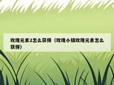 玫瑰元素2怎么获得（玫瑰小镇玫瑰元素怎么获得）